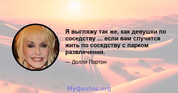 Я выгляжу так же, как девушки по соседству ... если вам случится жить по соседству с парком развлечений.