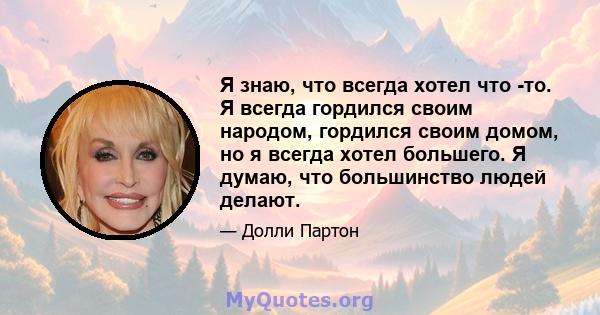 Я знаю, что всегда хотел что -то. Я всегда гордился своим народом, гордился своим домом, но я всегда хотел большего. Я думаю, что большинство людей делают.