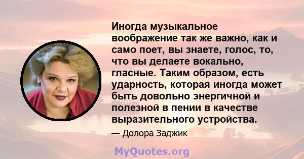 Иногда музыкальное воображение так же важно, как и само поет, вы знаете, голос, то, что вы делаете вокально, гласные. Таким образом, есть ударность, которая иногда может быть довольно энергичной и полезной в пении в