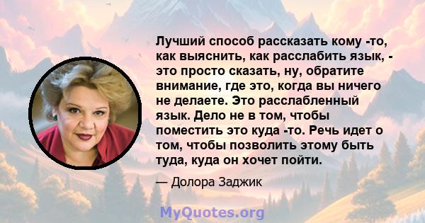 Лучший способ рассказать кому -то, как выяснить, как расслабить язык, - это просто сказать, ну, обратите внимание, где это, когда вы ничего не делаете. Это расслабленный язык. Дело не в том, чтобы поместить это куда