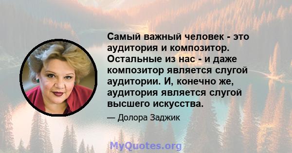 Самый важный человек - это аудитория и композитор. Остальные из нас - и даже композитор является слугой аудитории. И, конечно же, аудитория является слугой высшего искусства.