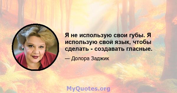 Я не использую свои губы. Я использую свой язык, чтобы сделать - создавать гласные.