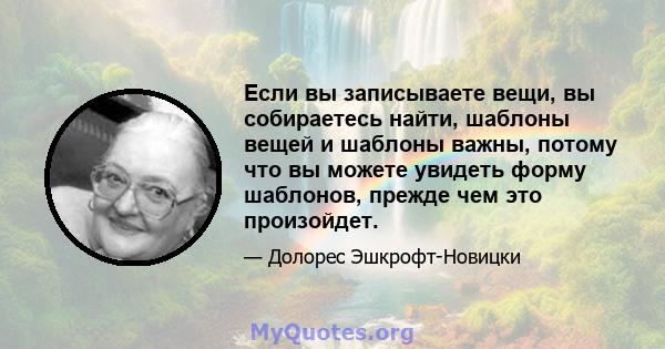 Если вы записываете вещи, вы собираетесь найти, шаблоны вещей и шаблоны важны, потому что вы можете увидеть форму шаблонов, прежде чем это произойдет.