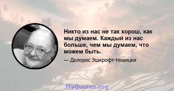 Никто из нас не так хорош, как мы думаем. Каждый из нас больше, чем мы думаем, что можем быть.