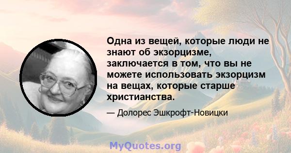 Одна из вещей, которые люди не знают об экзорцизме, заключается в том, что вы не можете использовать экзорцизм на вещах, которые старше христианства.