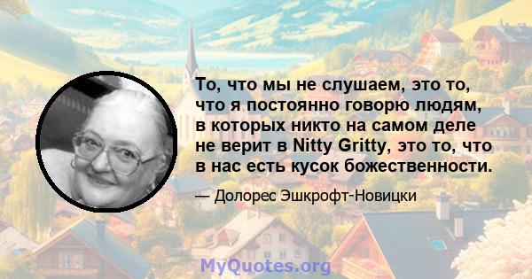 То, что мы не слушаем, это то, что я постоянно говорю людям, в которых никто на самом деле не верит в Nitty Gritty, это то, что в нас есть кусок божественности.