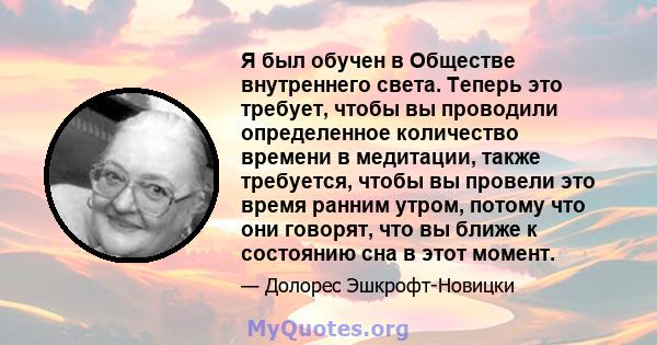 Я был обучен в Обществе внутреннего света. Теперь это требует, чтобы вы проводили определенное количество времени в медитации, также требуется, чтобы вы провели это время ранним утром, потому что они говорят, что вы