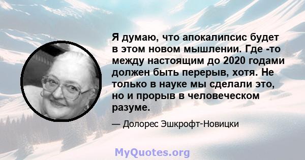 Я думаю, что апокалипсис будет в этом новом мышлении. Где -то между настоящим до 2020 годами должен быть перерыв, хотя. Не только в науке мы сделали это, но и прорыв в человеческом разуме.