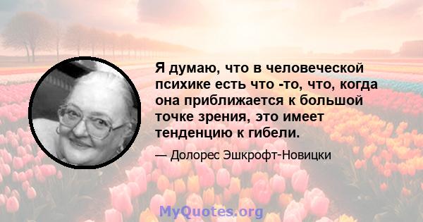 Я думаю, что в человеческой психике есть что -то, что, когда она приближается к большой точке зрения, это имеет тенденцию к гибели.