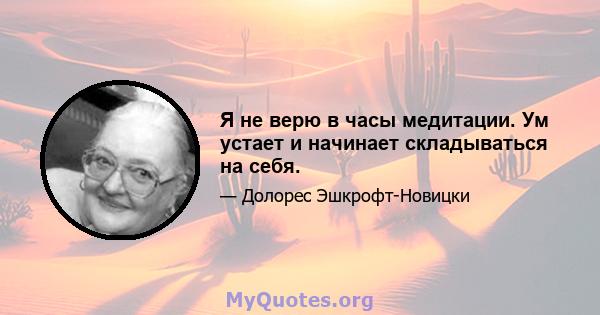 Я не верю в часы медитации. Ум устает и начинает складываться на себя.