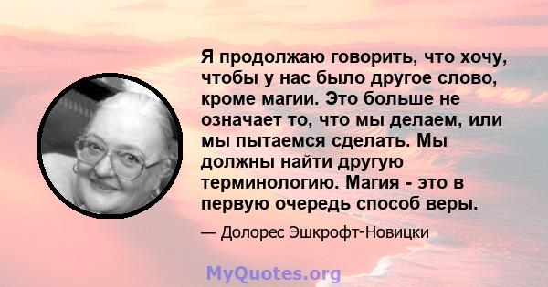 Я продолжаю говорить, что хочу, чтобы у нас было другое слово, кроме магии. Это больше не означает то, что мы делаем, или мы пытаемся сделать. Мы должны найти другую терминологию. Магия - это в первую очередь способ