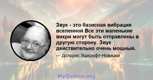 Звук - это базисная вибрация вселенной Все эти маленькие вихри могут быть отправлены в другую сторону. Звук действительно очень мощный.