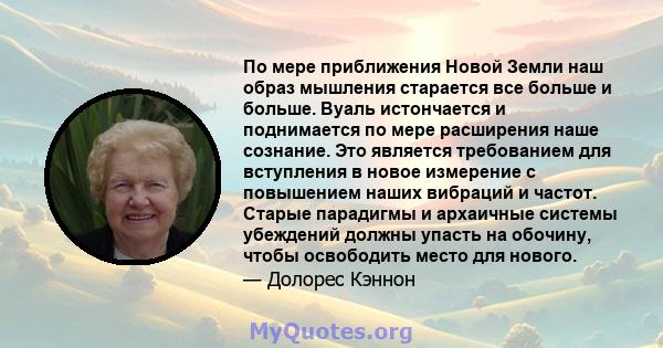 По мере приближения Новой Земли наш образ мышления старается все больше и больше. Вуаль истончается и поднимается по мере расширения наше сознание. Это является требованием для вступления в новое измерение с повышением