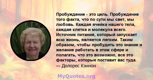 Пробуждение - это цель. Пробуждение того факта, что по сути мы свет, мы любовь. Каждая ячейка нашего тела, каждая клетка и молекула всего. Источник питания, который запускает всю жизнь, является легким. Таким образом,