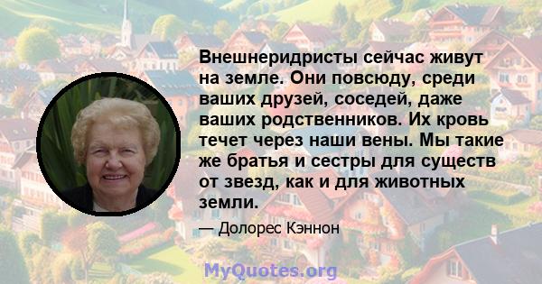 Внешнеридристы сейчас живут на земле. Они повсюду, среди ваших друзей, соседей, даже ваших родственников. Их кровь течет через наши вены. Мы такие же братья и сестры для существ от звезд, как и для животных земли.