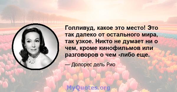 Голливуд, какое это место! Это так далеко от остального мира, так узкое. Никто не думает ни о чем, кроме кинофильмов или разговоров о чем -либо еще.