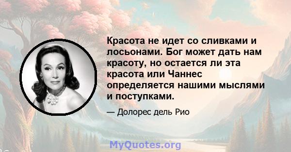 Красота не идет со сливками и лосьонами. Бог может дать нам красоту, но остается ли эта красота или Чаннес определяется нашими мыслями и поступками.