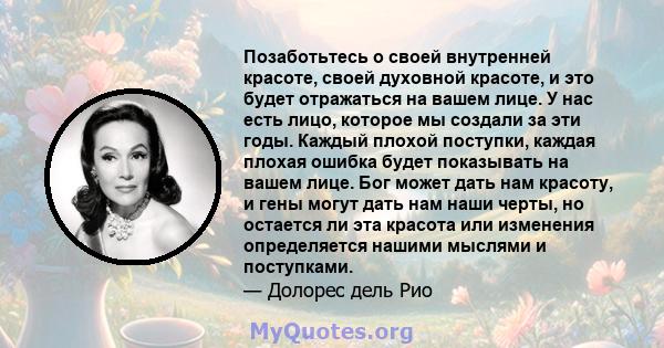 Позаботьтесь о своей внутренней красоте, своей духовной красоте, и это будет отражаться на вашем лице. У нас есть лицо, которое мы создали за эти годы. Каждый плохой поступки, каждая плохая ошибка будет показывать на