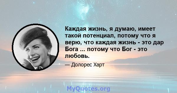 Каждая жизнь, я думаю, имеет такой потенциал, потому что я верю, что каждая жизнь - это дар Бога ... потому что Бог - это любовь.