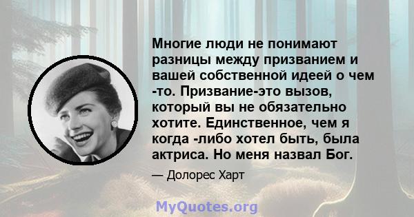 Многие люди не понимают разницы между призванием и вашей собственной идеей о чем -то. Призвание-это вызов, который вы не обязательно хотите. Единственное, чем я когда -либо хотел быть, была актриса. Но меня назвал Бог.