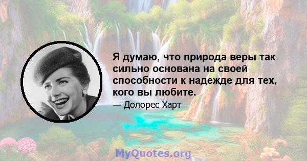 Я думаю, что природа веры так сильно основана на своей способности к надежде для тех, кого вы любите.