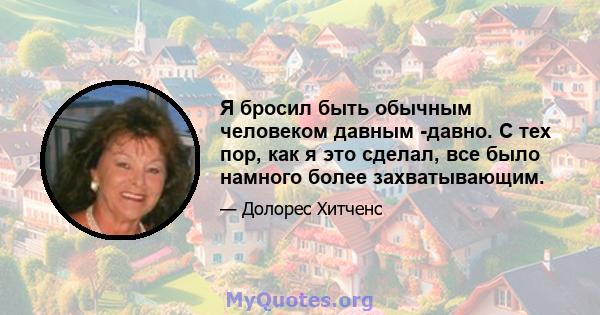 Я бросил быть обычным человеком давным -давно. С тех пор, как я это сделал, все было намного более захватывающим.