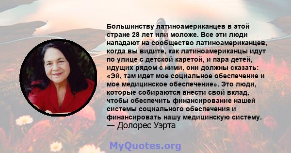 Большинству латиноамериканцев в этой стране 28 лет или моложе. Все эти люди нападают на сообщество латиноамериканцев, когда вы видите, как латиноамериканцы идут по улице с детской каретой, и пара детей, идущих рядом с