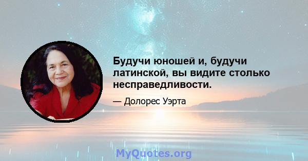 Будучи юношей и, будучи латинской, вы видите столько несправедливости.