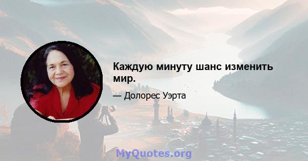 Каждую минуту шанс изменить мир.