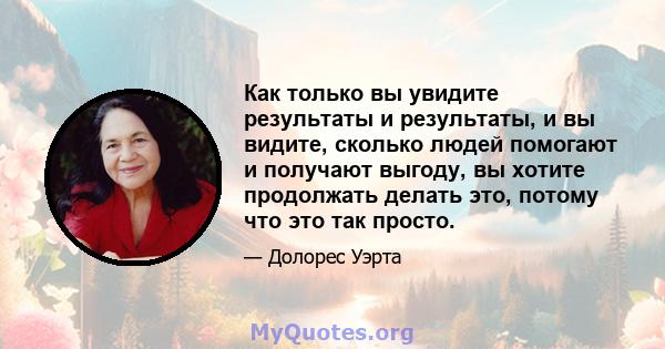 Как только вы увидите результаты и результаты, и вы видите, сколько людей помогают и получают выгоду, вы хотите продолжать делать это, потому что это так просто.