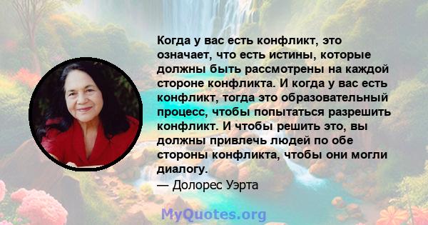 Когда у вас есть конфликт, это означает, что есть истины, которые должны быть рассмотрены на каждой стороне конфликта. И когда у вас есть конфликт, тогда это образовательный процесс, чтобы попытаться разрешить конфликт. 