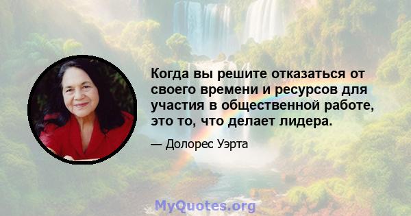 Когда вы решите отказаться от своего времени и ресурсов для участия в общественной работе, это то, что делает лидера.