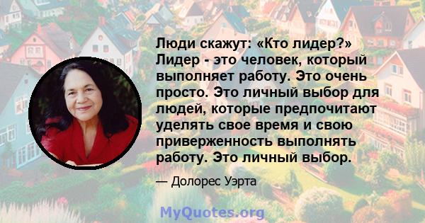 Люди скажут: «Кто лидер?» Лидер - это человек, который выполняет работу. Это очень просто. Это личный выбор для людей, которые предпочитают уделять свое время и свою приверженность выполнять работу. Это личный выбор.