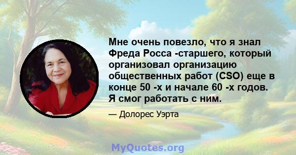 Мне очень повезло, что я знал Фреда Росса -старшего, который организовал организацию общественных работ (CSO) еще в конце 50 -х и начале 60 -х годов. Я смог работать с ним.