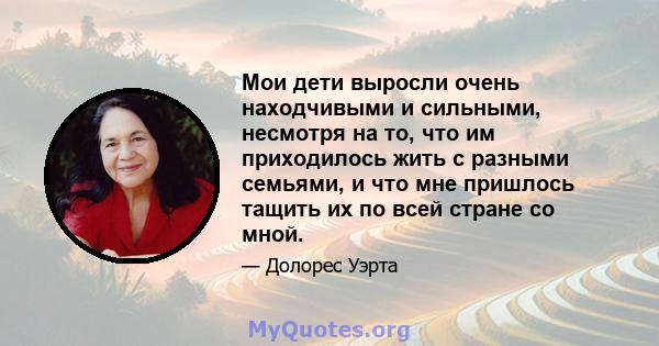 Мои дети выросли очень находчивыми и сильными, несмотря на то, что им приходилось жить с разными семьями, и что мне пришлось тащить их по всей стране со мной.