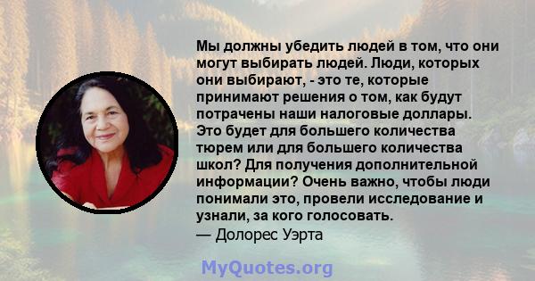 Мы должны убедить людей в том, что они могут выбирать людей. Люди, которых они выбирают, - это те, которые принимают решения о том, как будут потрачены наши налоговые доллары. Это будет для большего количества тюрем или 