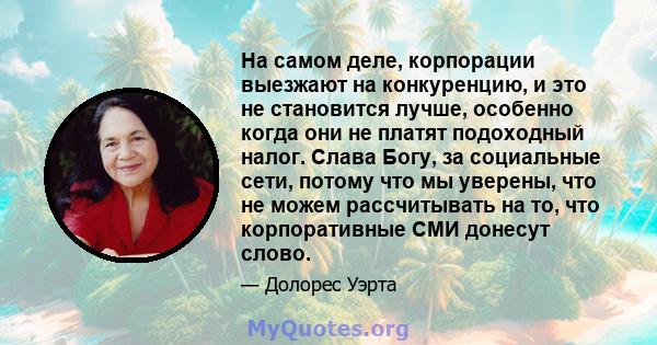 На самом деле, корпорации выезжают на конкуренцию, и это не становится лучше, особенно когда они не платят подоходный налог. Слава Богу, за социальные сети, потому что мы уверены, что не можем рассчитывать на то, что