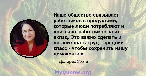 Наше общество связывает работников с продуктами, которые люди потребляют и признают работников за их вклад. Это важно сделать и организовать труд - средний класс - чтобы сохранить нашу демократию.