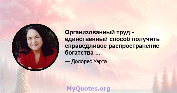 Организованный труд - единственный способ получить справедливое распространение богатства ...