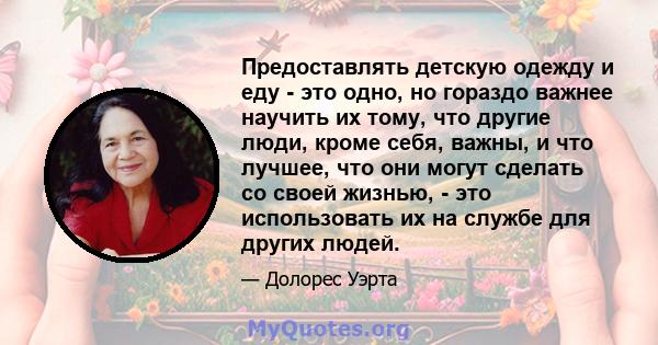 Предоставлять детскую одежду и еду - это одно, но гораздо важнее научить их тому, что другие люди, кроме себя, важны, и что лучшее, что они могут сделать со своей жизнью, - это использовать их на службе для других людей.