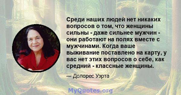 Среди наших людей нет никаких вопросов о том, что женщины сильны - даже сильнее мужчин - они работают на полях вместе с мужчинами. Когда ваше выживание поставлено на карту, у вас нет этих вопросов о себе, как средний -