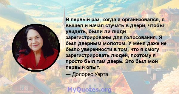 В первый раз, когда я организовался, я вышел и начал стучать в двери, чтобы увидеть, были ли люди зарегистрированы для голосования. Я был дверным молотом. У меня даже не было уверенности в том, что я смогу