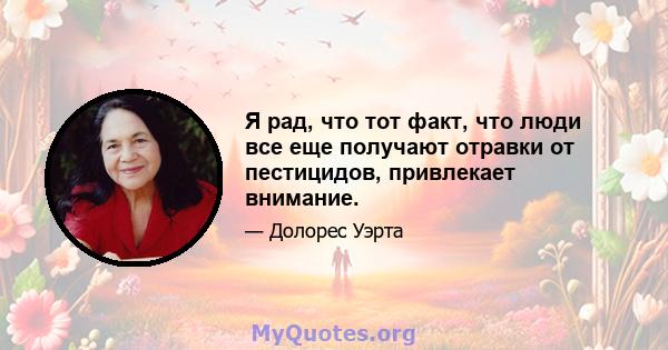 Я рад, что тот факт, что люди все еще получают отравки от пестицидов, привлекает внимание.