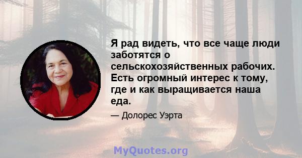 Я рад видеть, что все чаще люди заботятся о сельскохозяйственных рабочих. Есть огромный интерес к тому, где и как выращивается наша еда.