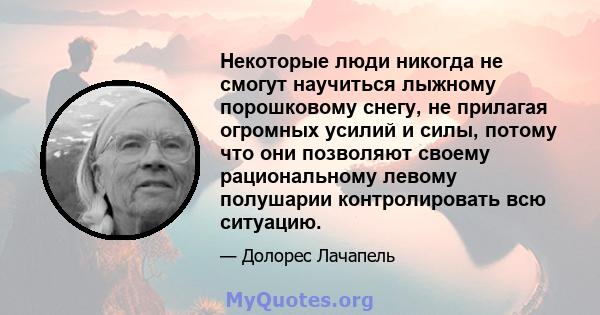 Некоторые люди никогда не смогут научиться лыжному порошковому снегу, не прилагая огромных усилий и силы, потому что они позволяют своему рациональному левому полушарии контролировать всю ситуацию.