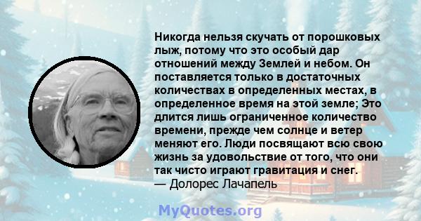 Никогда нельзя скучать от порошковых лыж, потому что это особый дар отношений между Землей и небом. Он поставляется только в достаточных количествах в определенных местах, в определенное время на этой земле; Это длится