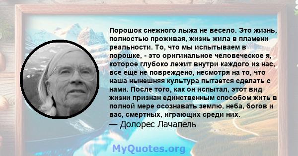 Порошок снежного лыжа не весело. Это жизнь, полностью проживая, жизнь жила в пламени реальности. То, что мы испытываем в порошке, - это оригинальное человеческое я, которое глубоко лежит внутри каждого из нас, все еще