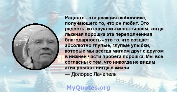 Радость - это реакция любовника, получающего то, что он любит. Это радость, которую мы испытываем, когда лыжная порошка эта переполненная благодарность - это то, что создает абсолютно глупые, глупые улыбки, которые мы