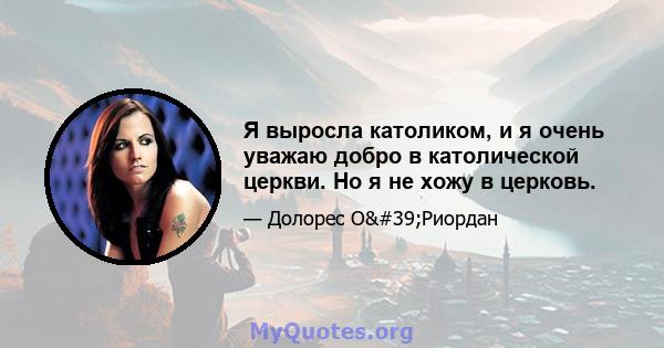 Я выросла католиком, и я очень уважаю добро в католической церкви. Но я не хожу в церковь.