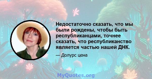 Недостаточно сказать, что мы были рождены, чтобы быть республиканцами, точнее сказать, что республиканство является частью нашей ДНК.